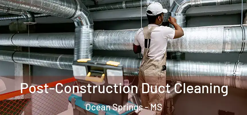 Post-Construction Duct Cleaning Ocean Springs - MS